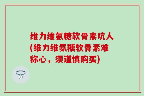 维力维氨糖软骨素坑人(维力维氨糖软骨素难称心，须谨慎购买)-第1张图片-氨糖科普网