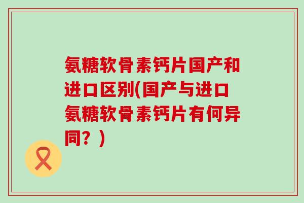 氨糖软骨素钙片国产和进口区别(国产与进口氨糖软骨素钙片有何异同?)-第1张图片-氨糖科普网 氨糖软骨素钙片国产和进口区别(国产与进口氨糖软骨素钙片有何异同?)-第1张图片-氨糖科普网