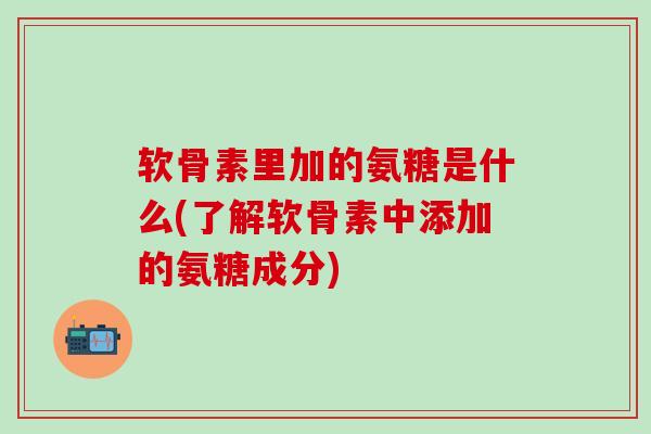 软骨素里加的氨糖是什么(了解软骨素中添加的氨糖成分)-第1张图片-氨糖科普网 软骨素里加的氨糖是什么(了解软骨素中添加的氨糖成分)-第1张图片-氨糖科普网