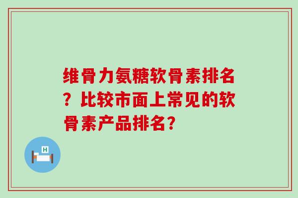 维骨力氨糖软骨素排名?比较市面上常见的软骨素产品排名?-第1张图片-氨糖科普网 维骨力氨糖软骨素排名?比较市面上常见的软骨素产品排名?-第1张图片-氨糖科普网
