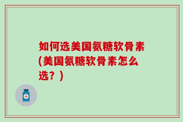 如何选美国氨糖软骨素(美国氨糖软骨素怎么选?)-第1张图片-氨糖科普网 如何选美国氨糖软骨素(美国氨糖软骨素怎么选?)-第1张图片-氨糖科普网