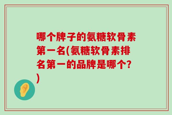 哪个牌子的氨糖软骨素第一名(氨糖软骨素排名第一的品牌是哪个?)-第1张图片-氨糖科普网 哪个牌子的氨糖软骨素第一名(氨糖软骨素排名第一的品牌是哪个?)-第1张图片-氨糖科普网
