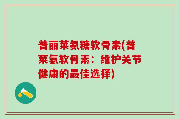普丽莱氨糖软骨素(普莱氨软骨素:维护关节健康的最佳选择)-第1张图片-氨糖科普网 普丽莱氨糖软骨素(普莱氨软骨素:维护关节健康的最佳选择)-第1张图片-氨糖科普网