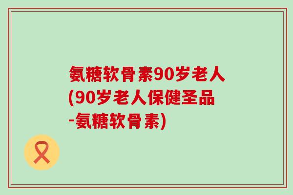 氨糖软骨素90岁老人(90岁老人保健圣品-氨糖软骨素)-第1张图片-氨糖科普网 氨糖软骨素90岁老人(90岁老人保健圣品-氨糖软骨素)-第1张图片-氨糖科普网