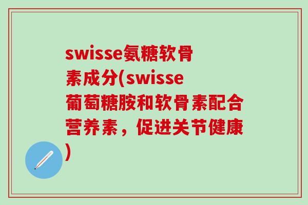 swisse氨糖软骨素成分(swisse葡萄糖胺和软骨素配合营养素,促进关节健康)-第1张图片-氨糖科普网 swisse氨糖软骨素成分(swisse葡萄糖胺和软骨素配合营养素,促进关节健康)-第1张图片-氨糖科普网