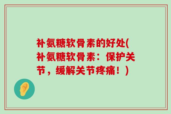 补氨糖软骨素的好处(补氨糖软骨素：保护关节，缓解关节疼痛！)-第1张图片-氨糖科普网