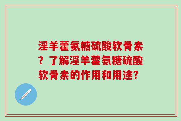 淫羊藿氨糖硫酸软骨素?了解淫羊藿氨糖硫酸软骨素的作用和用途?-第1张图片-氨糖科普网 淫羊藿氨糖硫酸软骨素?了解淫羊藿氨糖硫酸软骨素的作用和用途?-第1张图片-氨糖科普网