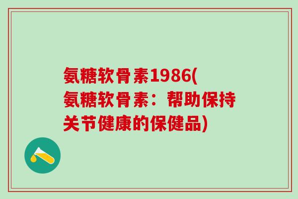 氨糖软骨素1986(氨糖软骨素：帮助保持关节健康的保健品)-第1张图片-氨糖科普网