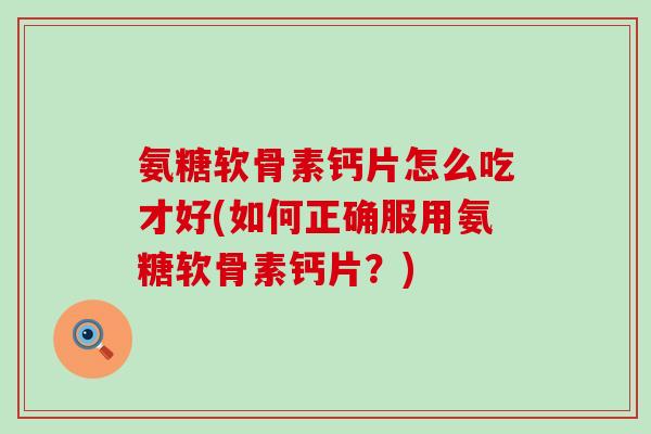 氨糖软骨素钙片怎么吃才好(如何正确服用氨糖软骨素钙片?)-第1张图片-氨糖科普网 氨糖软骨素钙片怎么吃才好(如何正确服用氨糖软骨素钙片?)-第1张图片-氨糖科普网