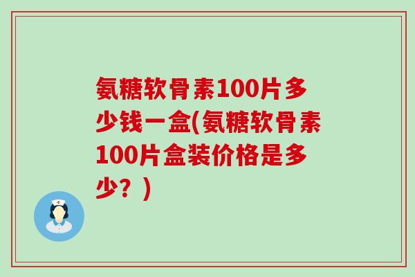 氨糖软骨素100片多少钱一盒(氨糖软骨素100片盒装价格是多少？)-第1张图片-氨糖科普网