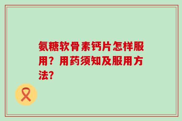 氨糖软骨素钙片怎样服用?用药须知及服用方法?-第1张图片-氨糖科普网 氨糖软骨素钙片怎样服用?用药须知及服用方法?-第1张图片-氨糖科普网