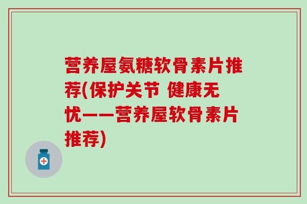 营养屋氨糖软骨素片推荐(保护关节 健康无忧——营养屋软骨素片推荐)-第1张图片-氨糖科普网 营养屋氨糖软骨素片推荐(保护关节 健康无忧——营养屋软骨素片推荐)-第1张图片-氨糖科普网