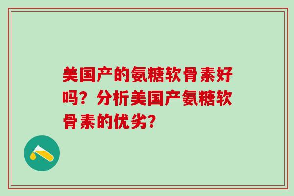 美国产的氨糖软骨素好吗?分析美国产氨糖软骨素的优劣?-第1张图片-氨糖科普网 美国产的氨糖软骨素好吗?分析美国产氨糖软骨素的优劣?-第1张图片-氨糖科普网