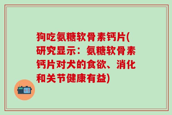狗吃氨糖软骨素钙片(研究显示：氨糖软骨素钙片对犬的食欲、消化和关节健康有益)-第1张图片-氨糖科普网