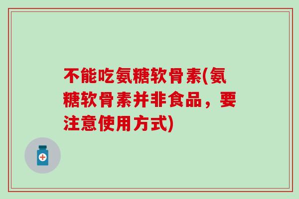 不能吃氨糖软骨素(氨糖软骨素并非食品,要注意使用方式)-第1张图片-氨糖科普网 不能吃氨糖软骨素(氨糖软骨素并非食品,要注意使用方式)-第1张图片-氨糖科普网