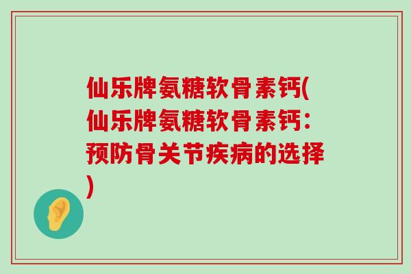 仙乐牌氨糖软骨素钙(仙乐牌氨糖软骨素钙：预防骨关节疾病的选择)-第1张图片-氨糖科普网