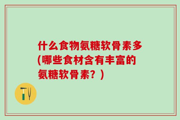 什么食物氨糖软骨素多(哪些食材含有丰富的氨糖软骨素?)-第1张图片-氨糖科普网 什么食物氨糖软骨素多(哪些食材含有丰富的氨糖软骨素?)-第1张图片-氨糖科普网