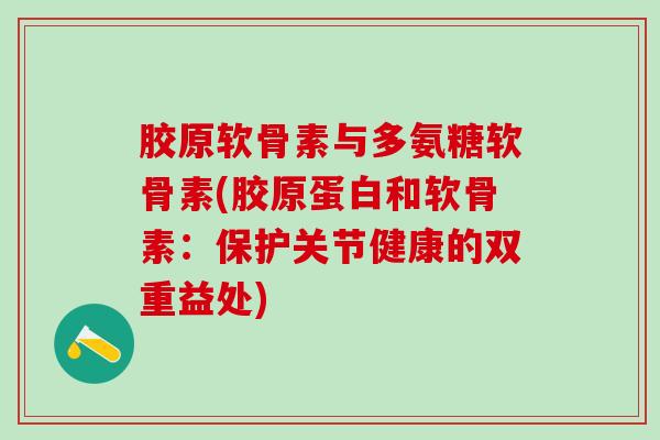 胶原软骨素与多氨糖软骨素(胶原蛋白和软骨素:保护关节健康的双重益处)-第1张图片-氨糖科普网 胶原软骨素与多氨糖软骨素(胶原蛋白和软骨素:保护关节健康的双重益处)-第1张图片-氨糖科普网