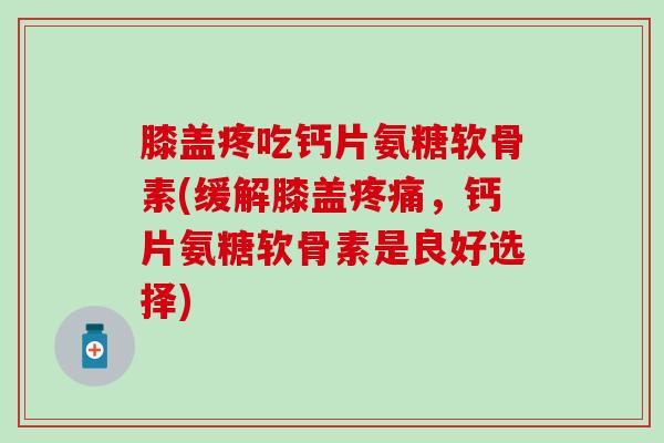 膝盖疼吃钙片氨糖软骨素(缓解膝盖疼痛,钙片氨糖软骨素是良好选择)-第1张图片-氨糖科普网 膝盖疼吃钙片氨糖软骨素(缓解膝盖疼痛,钙片氨糖软骨素是良好选择)-第1张图片-氨糖科普网