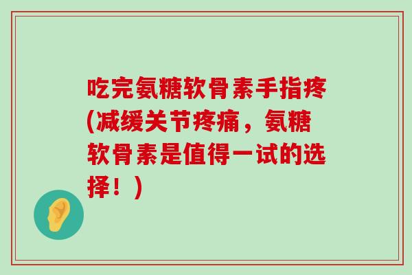 吃完氨糖软骨素手指疼(减缓关节疼痛,氨糖软骨素是值得一试的选择!)-第1张图片-氨糖科普网 吃完氨糖软骨素手指疼(减缓关节疼痛,氨糖软骨素是值得一试的选择!)-第1张图片-氨糖科普网