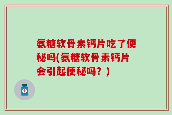氨糖软骨素钙片吃了便秘吗(氨糖软骨素钙片会引起便秘吗?)-第1张图片-氨糖科普网 氨糖软骨素钙片吃了便秘吗(氨糖软骨素钙片会引起便秘吗?)-第1张图片-氨糖科普网