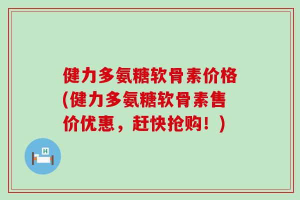 健力多氨糖软骨素价格(健力多氨糖软骨素售价优惠,赶快抢购!)-第1张图片-氨糖科普网 健力多氨糖软骨素价格(健力多氨糖软骨素售价优惠,赶快抢购!)-第1张图片-氨糖科普网