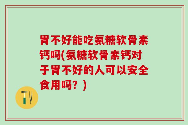胃不好能吃氨糖软骨素钙吗(氨糖软骨素钙对于胃不好的人可以安全食用吗？)-第1张图片-氨糖科普网