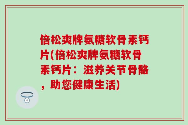 倍松爽牌氨糖软骨素钙片(倍松爽牌氨糖软骨素钙片：滋养关节骨骼，助您健康生活)-第1张图片-氨糖科普网
