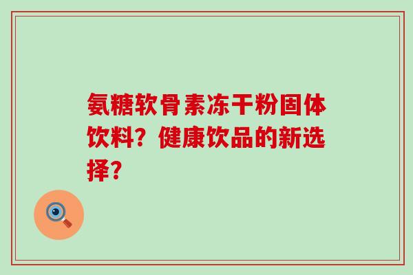 氨糖软骨素冻干粉固体饮料?健康饮品的新选择?-第1张图片-氨糖科普网 氨糖软骨素冻干粉固体饮料?健康饮品的新选择?-第1张图片-氨糖科普网