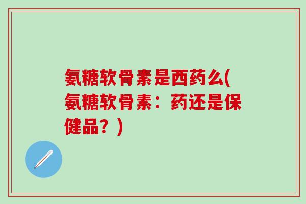 氨糖软骨素是西药么(氨糖软骨素:药还是保健品?)-第1张图片-氨糖科普网 氨糖软骨素是西药么(氨糖软骨素:药还是保健品?)-第1张图片-氨糖科普网
