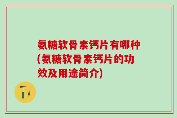 氨糖软骨素钙片有哪种(氨糖软骨素钙片的功效及用途简介)-第1张图片-氨糖科普网