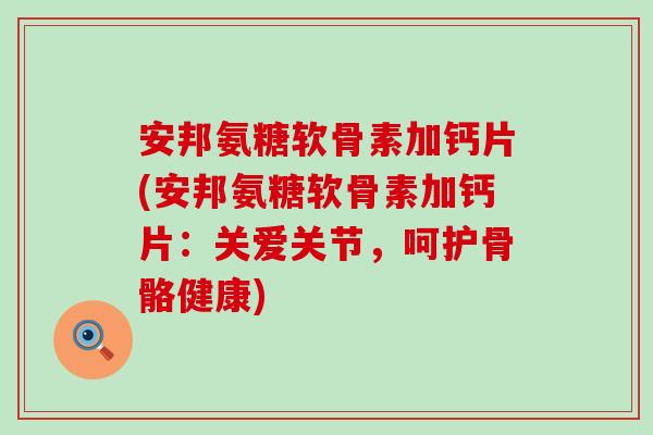 安邦氨糖软骨素加钙片(安邦氨糖软骨素加钙片:关爱关节,呵护骨骼健康)-第1张图片-氨糖科普网 安邦氨糖软骨素加钙片(安邦氨糖软骨素加钙片:关爱关节,呵护骨骼健康)-第1张图片-氨糖科普网