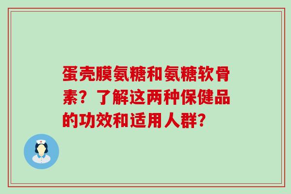 蛋壳膜氨糖和氨糖软骨素?了解这两种保健品的功效和适用人群?-第1张图片-氨糖科普网 蛋壳膜氨糖和氨糖软骨素?了解这两种保健品的功效和适用人群?-第1张图片-氨糖科普网