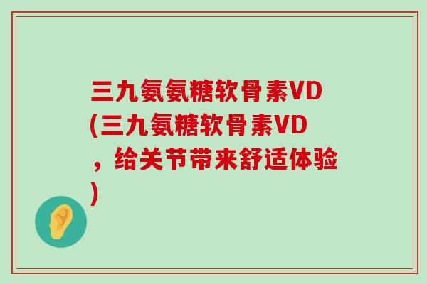 三九氨氨糖软骨素VD(三九氨糖软骨素VD,给关节带来舒适体验)-第1张图片-氨糖科普网 三九氨氨糖软骨素VD(三九氨糖软骨素VD,给关节带来舒适体验)-第1张图片-氨糖科普网