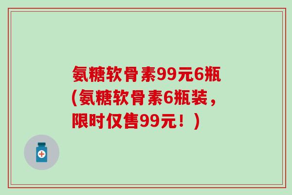 氨糖软骨素99元6瓶(氨糖软骨素6瓶装,限时仅售99元!)-第1张图片-氨糖科普网 氨糖软骨素99元6瓶(氨糖软骨素6瓶装,限时仅售99元!)-第1张图片-氨糖科普网