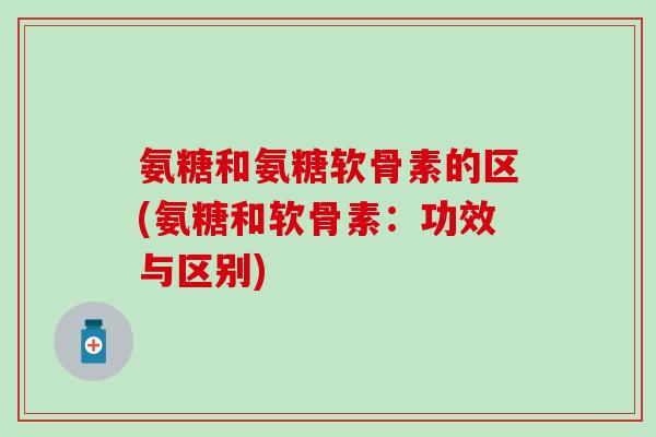 氨糖和氨糖软骨素的区(氨糖和软骨素:功效与区别)-第1张图片-氨糖科普网 氨糖和氨糖软骨素的区(氨糖和软骨素:功效与区别)-第1张图片-氨糖科普网