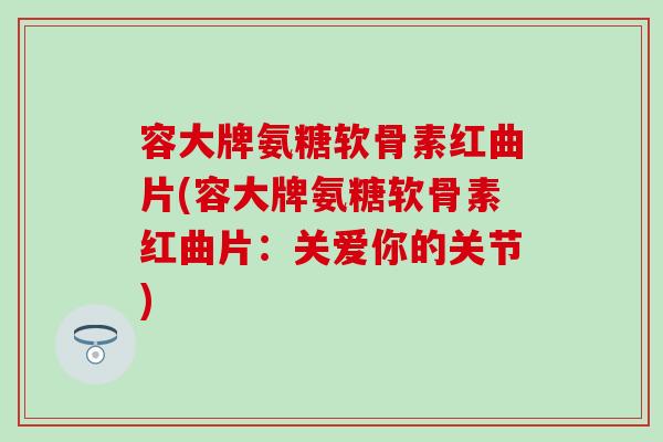 容大牌氨糖软骨素红曲片(容大牌氨糖软骨素红曲片:关爱你的关节)-第1张图片-氨糖科普网 容大牌氨糖软骨素红曲片(容大牌氨糖软骨素红曲片:关爱你的关节)-第1张图片-氨糖科普网