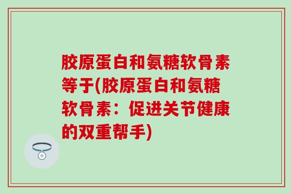 胶原蛋白和氨糖软骨素等于(胶原蛋白和氨糖软骨素:促进关节健康的双重帮手)-第1张图片-氨糖科普网 胶原蛋白和氨糖软骨素等于(胶原蛋白和氨糖软骨素:促进关节健康的双重帮手)-第1张图片-氨糖科普网