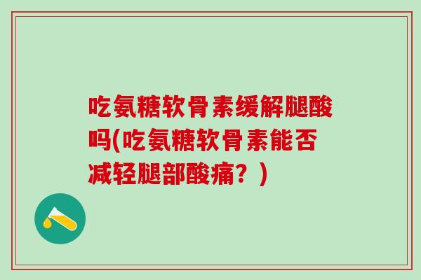 吃氨糖软骨素缓解腿酸吗(吃氨糖软骨素能否减轻腿部酸痛?)-第1张图片-氨糖科普网 吃氨糖软骨素缓解腿酸吗(吃氨糖软骨素能否减轻腿部酸痛?)-第1张图片-氨糖科普网