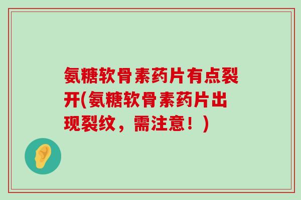 氨糖软骨素药片有点裂开(氨糖软骨素药片出现裂纹,需注意!)-第1张图片-氨糖科普网 氨糖软骨素药片有点裂开(氨糖软骨素药片出现裂纹,需注意!)-第1张图片-氨糖科普网