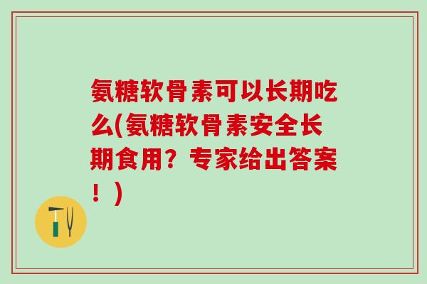氨糖软骨素可以长期吃么(氨糖软骨素安全长期食用?专家给出答案!)-第1张图片-氨糖科普网 氨糖软骨素可以长期吃么(氨糖软骨素安全长期食用?专家给出答案!)-第1张图片-氨糖科普网
