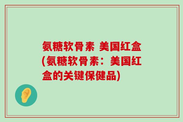氨糖软骨素 美国红盒(氨糖软骨素:美国红盒的关键保健品)-第1张图片-氨糖科普网 氨糖软骨素 美国红盒(氨糖软骨素:美国红盒的关键保健品)-第1张图片-氨糖科普网