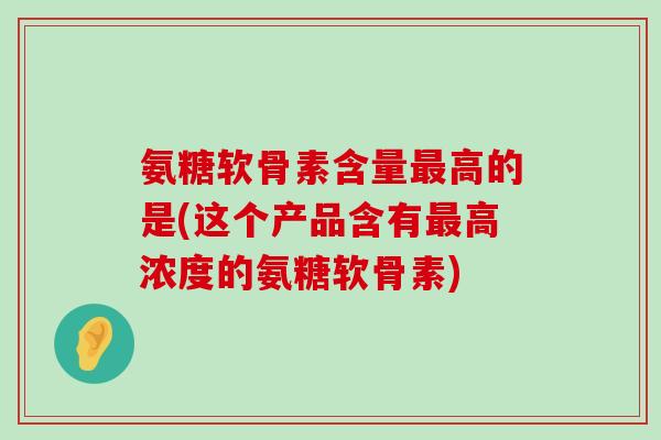 氨糖软骨素含量最高的是(这个产品含有最高浓度的氨糖软骨素)-第1张图片-氨糖科普网 氨糖软骨素含量最高的是(这个产品含有最高浓度的氨糖软骨素)-第1张图片-氨糖科普网