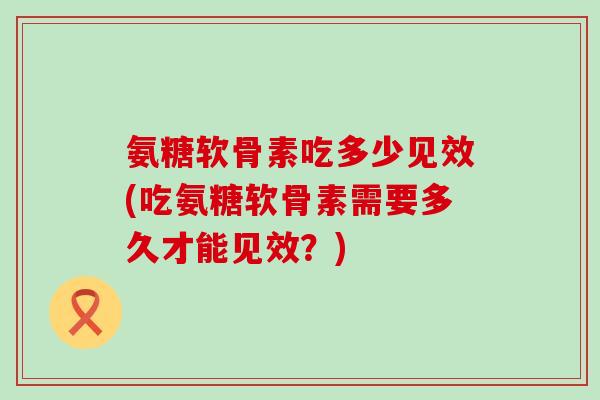 氨糖软骨素吃多少见效(吃氨糖软骨素需要多久才能见效?)-第1张图片-氨糖科普网 氨糖软骨素吃多少见效(吃氨糖软骨素需要多久才能见效?)-第1张图片-氨糖科普网