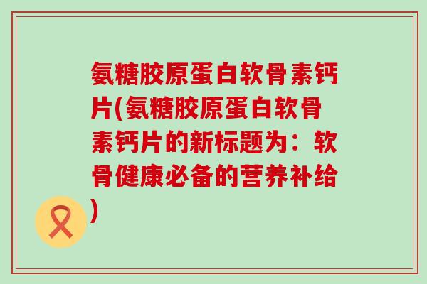 氨糖胶原蛋白软骨素钙片(氨糖胶原蛋白软骨素钙片的新标题为:软骨健康必备的营养补给)-第1张图片-氨糖科普网 氨糖胶原蛋白软骨素钙片(氨糖胶原蛋白软骨素钙片的新标题为:软骨健康必备的营养补给)-第1张图片-氨糖科普网
