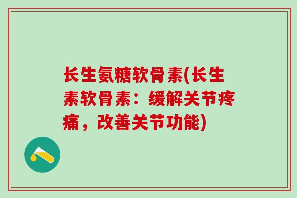 长生氨糖软骨素(长生素软骨素:缓解关节疼痛,改善关节功能)-第1张图片-氨糖科普网 长生氨糖软骨素(长生素软骨素:缓解关节疼痛,改善关节功能)-第1张图片-氨糖科普网