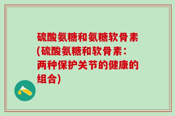 硫酸氨糖和氨糖软骨素(硫酸氨糖和软骨素:两种保护关节的健康的组合)-第1张图片-氨糖科普网 硫酸氨糖和氨糖软骨素(硫酸氨糖和软骨素:两种保护关节的健康的组合)-第1张图片-氨糖科普网