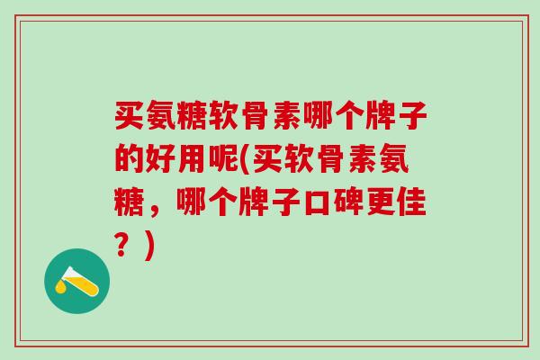 买氨糖软骨素哪个牌子的好用呢(买软骨素氨糖,哪个牌子口碑更佳?)-第1张图片-氨糖科普网 买氨糖软骨素哪个牌子的好用呢(买软骨素氨糖,哪个牌子口碑更佳?)-第1张图片-氨糖科普网