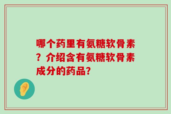 哪个药里有氨糖软骨素?介绍含有氨糖软骨素成分的药品?-第1张图片-氨糖科普网 哪个药里有氨糖软骨素?介绍含有氨糖软骨素成分的药品?-第1张图片-氨糖科普网