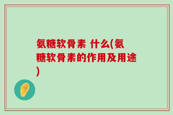 氨糖软骨素 什么(氨糖软骨素的作用及用途)-第1张图片-氨糖科普网 氨糖软骨素 什么(氨糖软骨素的作用及用途)-第1张图片-氨糖科普网